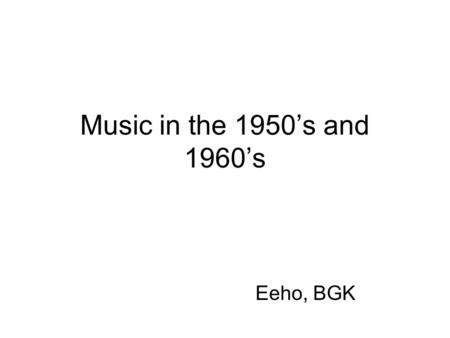 Music in the 1950’s and 1960’s Eeho, BGK. 1950’s The music of the 1950s flourished. The 50s saw the emergence and rise of what would come to be known.