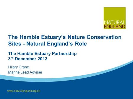 The Hamble Estuary’s Nature Conservation Sites - Natural England’s Role The Hamble Estuary Partnership 3 rd December 2013 Hilary Crane Marine Lead Adviser.