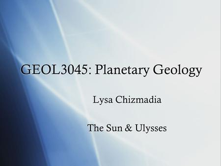 GEOL3045: Planetary Geology Lysa Chizmadia The Sun & Ulysses Lysa Chizmadia The Sun & Ulysses.