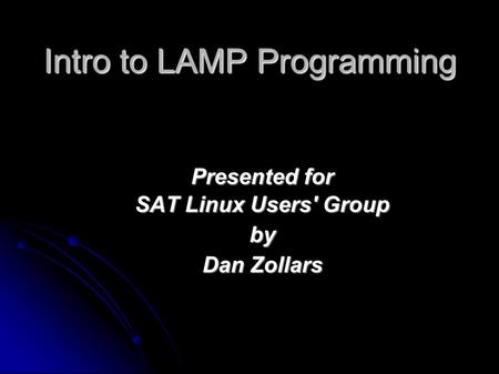 Intro to LAMP Programming Presented for SAT Linux Users' Group by Dan Zollars.