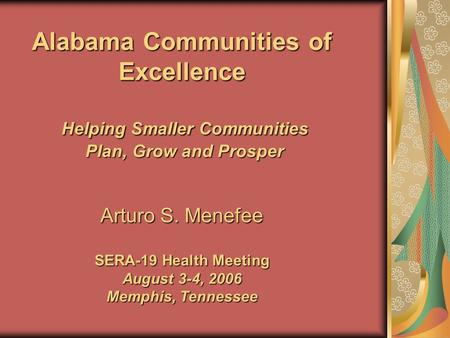 Alabama Communities of Excellence Helping Smaller Communities Plan, Grow and Prosper Arturo S. Menefee SERA-19 Health Meeting August 3-4, 2006 Memphis,