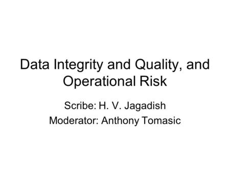 Data Integrity and Quality, and Operational Risk Scribe: H. V. Jagadish Moderator: Anthony Tomasic.