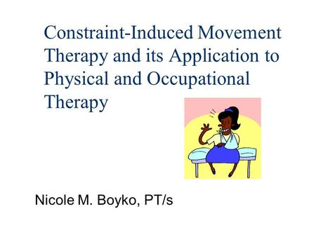 Constraint-Induced Movement Therapy and its Application to Physical and Occupational Therapy Nicole M. Boyko, PT/s.