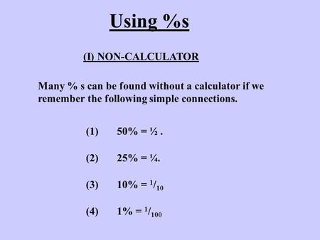 Using %s (I) NON-CALCULATOR Many % s can be found without a calculator if we remember the following simple connections. (1) 50% = ½. (2) 25% = ¼. (3) 10%