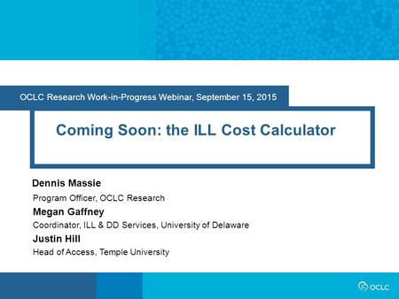 OCLC Research Work-in-Progress Webinar, September 15, 2015 Coming Soon: the ILL Cost Calculator Dennis Massie Program Officer, OCLC Research Megan Gaffney.