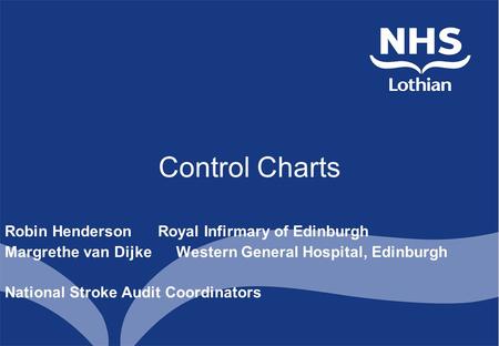 Control Charts Robin Henderson Royal Infirmary of Edinburgh Margrethe van Dijke Western General Hospital, Edinburgh National Stroke Audit Coordinators.