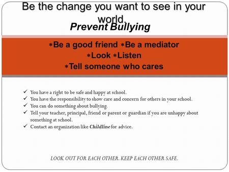  Be a good friend  Be a mediator  Look  Listen  Tell someone who cares LOOK OUT FOR EACH OTHER. KEEP EACH OTHER SAFE. Be the change you want to see.