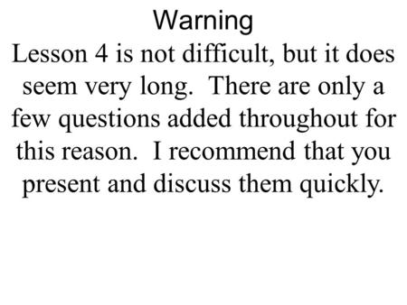 Warning Lesson 4 is not difficult, but it does seem very long. There are only a few questions added throughout for this reason. I recommend that you present.