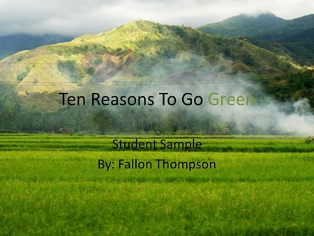 Ten Reasons To Go Green Student Sample By: Fallon Thompson.