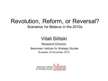 Revolution, Reform, or Reversal? Scenarios for Belarus in the 2010s Vitali Silitski Research Director, Belarusian Institute for Strategic Studies Brussels,