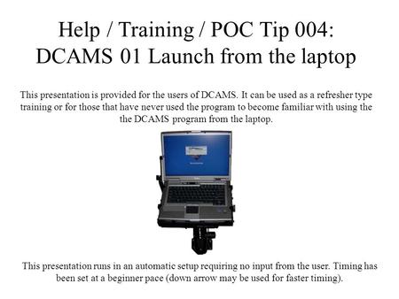 This presentation is provided for the users of DCAMS. It can be used as a refresher type training or for those that have never used the program to become.