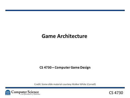 CS 4730 Game Architecture CS 4730 – Computer Game Design Credit: Some slide material courtesy Walker White (Cornell)