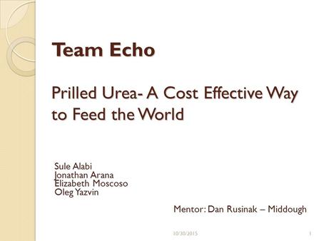 Prilled Urea- A Cost Effective Way to Feed the World Sule Alabi Jonathan Arana Elizabeth Moscoso Oleg Yazvin Mentor: Dan Rusinak – Middough Team Echo 110/30/2015.