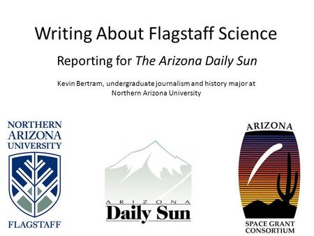 Writing About Flagstaff Science Reporting for The Arizona Daily Sun Kevin Bertram, undergraduate journalism and history major at Northern Arizona University.