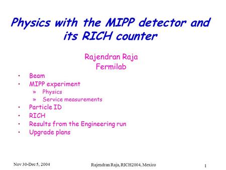 Nov 30-Dec 5, 2004 Rajendran Raja, RICH2004, Mexico 1 Physics with the MIPP detector and its RICH counter Rajendran Raja Fermilab Beam MIPP experiment.