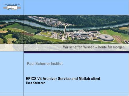 Wir schaffen Wissen – heute für morgen Paul Scherrer Institut EPICS V4 Archiver Service and Matlab client Timo Korhonen.