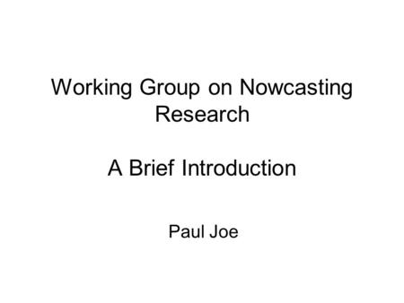 Working Group on Nowcasting Research A Brief Introduction Paul Joe.