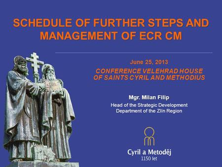 SCHEDULE OF FURTHER STEPS AND MANAGEMENT OF ECR CM June 25, 2013 CONFERENCE VELEHRAD HOUSE OF SAINTS CYRIL AND METHODIUS Mgr. Milan Filip Head of the Strategic.