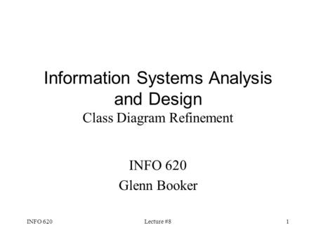 INFO 620Lecture #81 Information Systems Analysis and Design Class Diagram Refinement INFO 620 Glenn Booker.