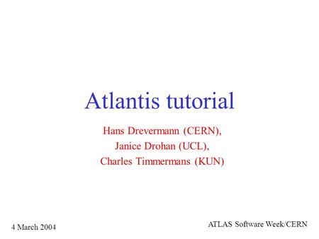 Atlantis tutorial Hans Drevermann (CERN), Janice Drohan (UCL), Charles Timmermans (KUN) 4 March 2004 ATLAS Software Week/CERN.