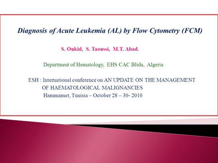 Diagnosis of Acute Leukemia (AL) by Flow Cytometry (FCM) S. Oukid, S. Taoussi, M.T. Abad. Department of Hematology, EHS CAC Blida, Algeria ESH : International.