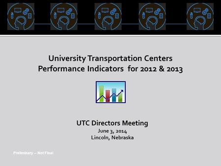 Preliminary – Not Final University Transportation Centers Performance Indicators for 2012 & 2013 UTC Directors Meeting June 3, 2014 Lincoln, Nebraska.