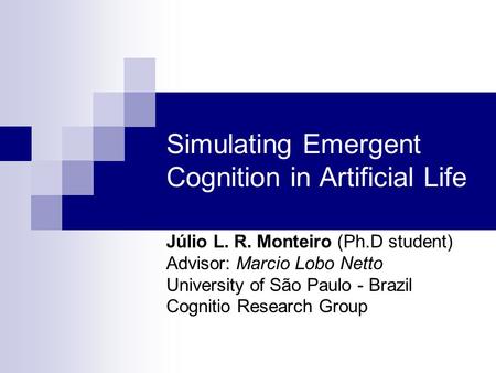 Simulating Emergent Cognition in Artificial Life Júlio L. R. Monteiro (Ph.D student) Advisor: Marcio Lobo Netto University of São Paulo - Brazil Cognitio.