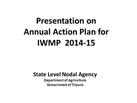 Presentation on Annual Action Plan for IWMP 2014-15 State Level Nodal Agency Department of Agriculture Government of Tripura.