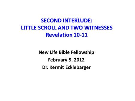 SECOND INTERLUDE: LITTLE SCROLL AND TWO WITNESSES Revelation 10-11 New Life Bible Fellowship February 5, 2012 Dr. Kermit Ecklebarger.