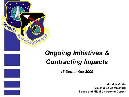 Ongoing Initiatives & Contracting Impacts 17 September 2009 Ms. Joy White Director of Contracting Space and Missile Systems Center.