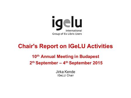 Chair's Report on IGeLU Activities 10 th Annual Meeting in Budapest 2 th September – 4 th September 2015 Jirka Kende IGeLU Chair.