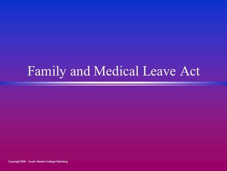 Copyright 2000 - South-Western College Publishing Family and Medical Leave Act.