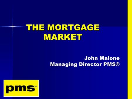 THE MORTGAGE MARKET John Malone Managing Director PMS®