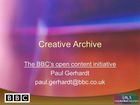 Creative Archive The BBC’s open content initiative Paul Gerhardt