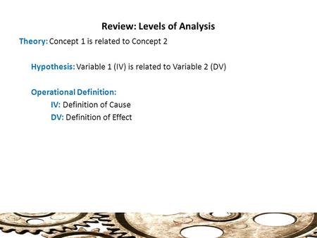 Review: Levels of Analysis Theory: Concept 1 is related to Concept 2 Hypothesis: Variable 1 (IV) is related to Variable 2 (DV) Operational Definition: