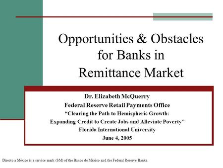 Opportunities & Obstacles for Banks in Remittance Market Dr. Elizabeth McQuerry Federal Reserve Retail Payments Office “Clearing the Path to Hemispheric.