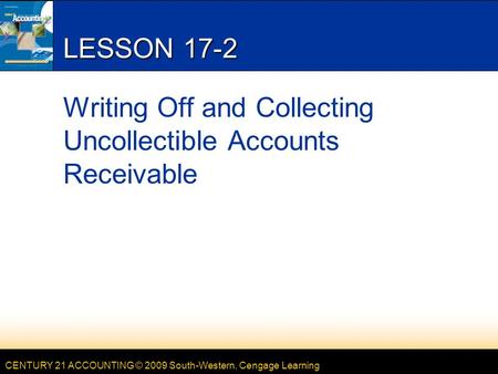 CENTURY 21 ACCOUNTING © 2009 South-Western, Cengage Learning LESSON 17-2 Writing Off and Collecting Uncollectible Accounts Receivable.