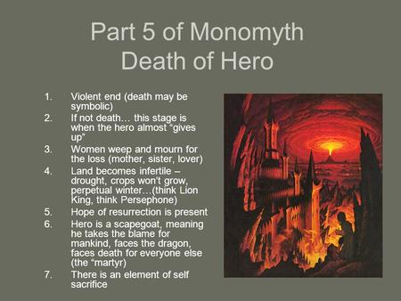 Part 5 of Monomyth Death of Hero 1.Violent end (death may be symbolic) 2.If not death… this stage is when the hero almost “gives up” 3.Women weep and mourn.