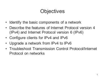 1 Objectives Identify the basic components of a network Describe the features of Internet Protocol version 4 (IPv4) and Internet Protocol version 6 (IPv6)