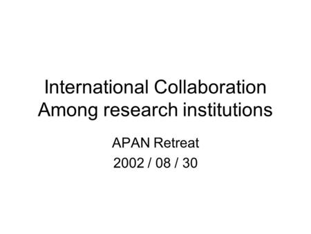 International Collaboration Among research institutions APAN Retreat 2002 / 08 / 30.