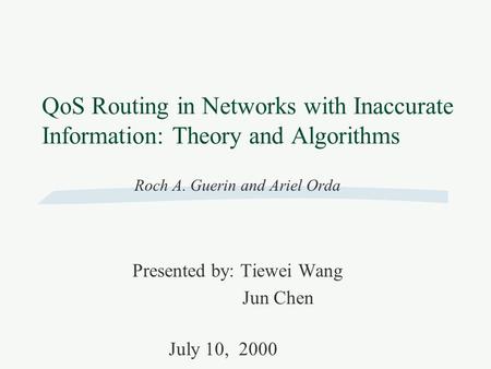 QoS Routing in Networks with Inaccurate Information: Theory and Algorithms Roch A. Guerin and Ariel Orda Presented by: Tiewei Wang Jun Chen July 10, 2000.