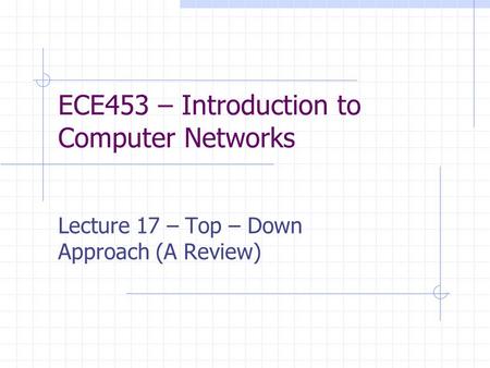 ECE453 – Introduction to Computer Networks Lecture 17 – Top – Down Approach (A Review)