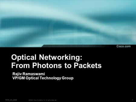 17575_03_2003 © 2003, Cisco Systems, Inc. All rights reserved. Optical Networking: From Photons to Packets Rajiv Ramaswami VP/GM Optical Technology Group.