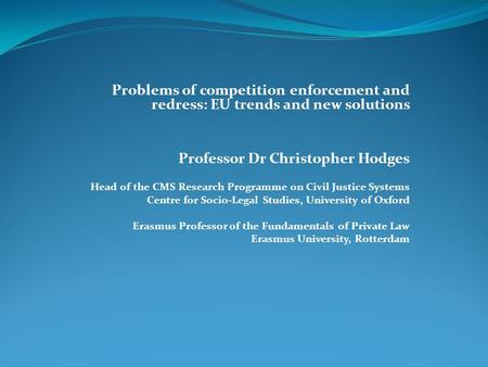 Problems of competition enforcement and redress: EU trends and new solutions Professor Dr Christopher Hodges Head of the CMS Research Programme on Civil.