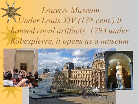 Louvre- Museum Under Louis XIV (17 th cent.) it housed royal artifacts. 1793 under Robespierre, it opens as a museum.