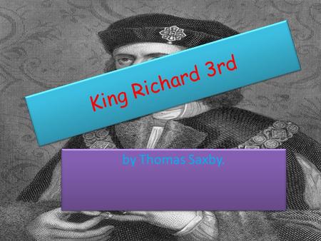 King Richard 3rd by Thomas Saxby.. WHO WAS RICHARD THE 3 rd ? Richard was the last yorkist king of England, whose death at the battle of Bosworth effectively.