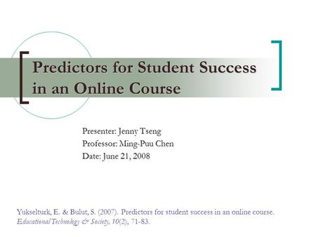 Predictors for Student Success in an Online Course Presenter: Jenny Tseng Professor: Ming-Puu Chen Date: June 21, 2008 Yukselturk, E. & Bulut, S. (2007).