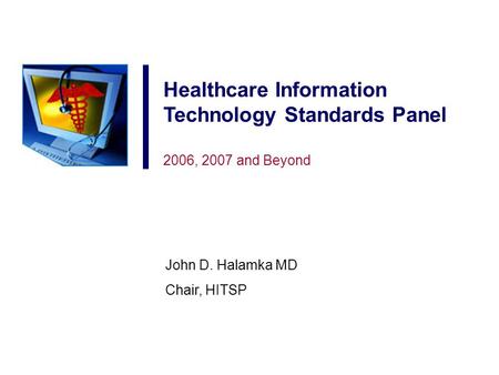 Healthcare Information Technology Standards Panel 2006, 2007 and Beyond John D. Halamka MD Chair, HITSP.