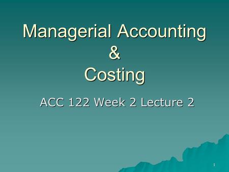 1 Managerial Accounting & Costing ACC 122 Week 2 Lecture 2.