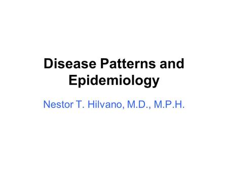 Disease Patterns and Epidemiology Nestor T. Hilvano, M.D., M.P.H.